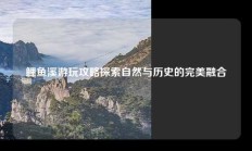 鲤鱼溪游玩攻略探索自然与历史的完美融合