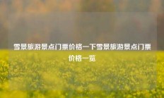 雪景旅游景点门票价格一下雪景旅游景点门票价格一览
