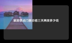 旅游景点门票价格三天两夜多少钱