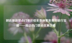 附近旅游景点门票价格免费探索免费的旅行宝藏——周边热门景点优惠攻略