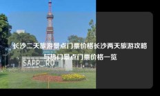 长沙二天旅游景点门票价格长沙两天旅游攻略与热门景点门票价格一览
