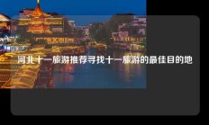 河北十一旅游推荐寻找十一旅游的最佳目的地