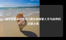 湖北仙桃旅游景点门票价格探索人文与自然的交融之美