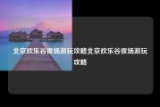北京欢乐谷夜场游玩攻略北京欢乐谷夜场游玩攻略