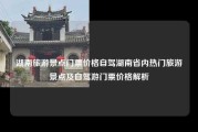 湖南旅游景点门票价格自驾湖南省内热门旅游景点及自驾游门票价格解析
