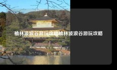 榆林波浪谷游玩攻略榆林波浪谷游玩攻略