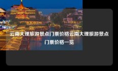 云南大理旅游景点门票价格云南大理旅游景点门票价格一览