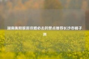 湖南衡阳旅游攻略必去的景点推荐长沙市橘子洲
