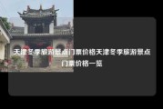 天津冬季旅游景点门票价格天津冬季旅游景点门票价格一览
