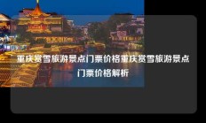 重庆赏雪旅游景点门票价格重庆赏雪旅游景点门票价格解析