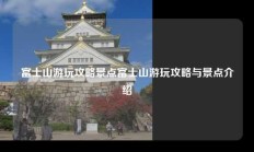 富士山游玩攻略景点富士山游玩攻略与景点介绍