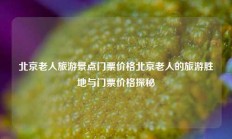 北京老人旅游景点门票价格北京老人的旅游胜地与门票价格探秘