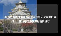 旅游拍照相机推荐探索美丽风景，记录美好瞬间——旅行中的最佳摄影相机推荐