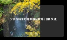 宁波方特东方神画游玩攻略(门票 交通)