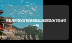 商丘旅游景点门票价格商丘旅游景点门票价格一览