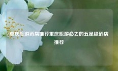 重庆旅游酒店推荐重庆旅游必去的五星级酒店推荐