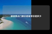 旅游景点门票价格夏季价格多少