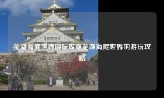 芜湖海底世界游玩攻略芜湖海底世界的游玩攻略