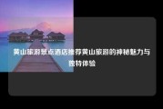黄山旅游景点酒店推荐黄山旅游的神秘魅力与独特体验
