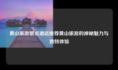 黄山旅游景点酒店推荐黄山旅游的神秘魅力与独特体验