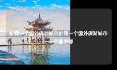 推荐一个国外旅游城市推荐一个国外旅游城市——巴塞罗那