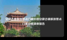 安徽古镇旅游景点门票价格安徽古镇旅游景点门票价格调查报告