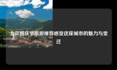 北京国庆节旅游推荐感受这座城市的魅力与变迁