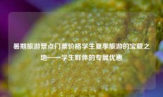 暑期旅游景点门票价格学生夏季旅游的宝藏之地——学生群体的专属优惠