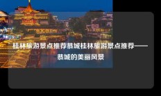 桂林旅游景点推荐恭城桂林旅游景点推荐——恭城的美丽风景
