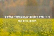 玉龙雪山三日旅游景点门票价格玉龙雪山三日旅游景点门票价格