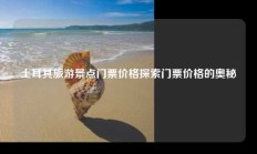 土耳其旅游景点门票价格探索门票价格的奥秘