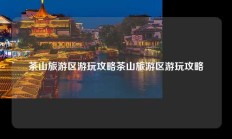茶山旅游区游玩攻略茶山旅游区游玩攻略