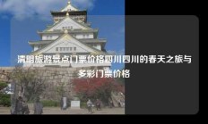 清明旅游景点门票价格四川四川的春天之旅与多彩门票价格