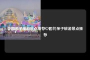 中国亲子旅游景点推荐中国的亲子旅游景点推荐