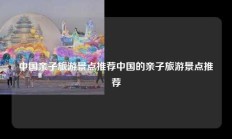 中国亲子旅游景点推荐中国的亲子旅游景点推荐