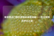 旅游景点门票价格镜泊湖镜泊湖——东北明珠的梦幻之旅