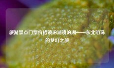 旅游景点门票价格镜泊湖镜泊湖——东北明珠的梦幻之旅