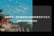 成都两天一夜的旅游地方推荐探索历史文化与自然风光的完美结合