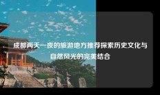 成都两天一夜的旅游地方推荐探索历史文化与自然风光的完美结合