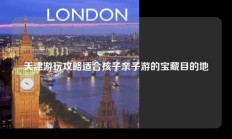 天津游玩攻略适合孩子亲子游的宝藏目的地