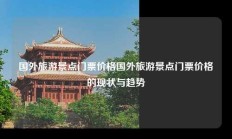 国外旅游景点门票价格国外旅游景点门票价格的现状与趋势