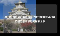 厦门旅游景点门票价格亲子厦门旅游景点门票价格与亲子家庭的探索之旅
