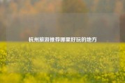 杭州旅游推荐哪里好玩的地方