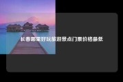 长春哪里好玩旅游景点门票价格最低