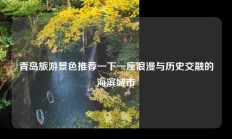 青岛旅游景色推荐一下一座浪漫与历史交融的海滨城市