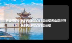 佛山周边好玩的旅游景点门票价格佛山周边好玩的旅游景点门票价格