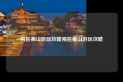 南岳衡山游玩攻略南岳衡山游玩攻略