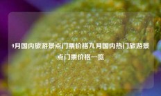9月国内旅游景点门票价格九月国内热门旅游景点门票价格一览