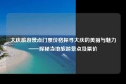 大庆旅游景点门票价格探寻大庆的美丽与魅力——探秘当地旅游景点及票价
