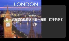 五一旅游景点推荐辽宁五一假期，辽宁的梦幻之旅